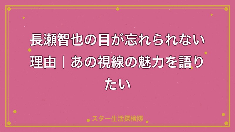長瀬智也の目が忘れられない理由｜あの視線の魅力を語りたい
